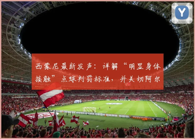 西蒙尼最新发声：详解“明显身体接触”点球判罚标准，并关切阿尔瓦雷斯伤情最新进展