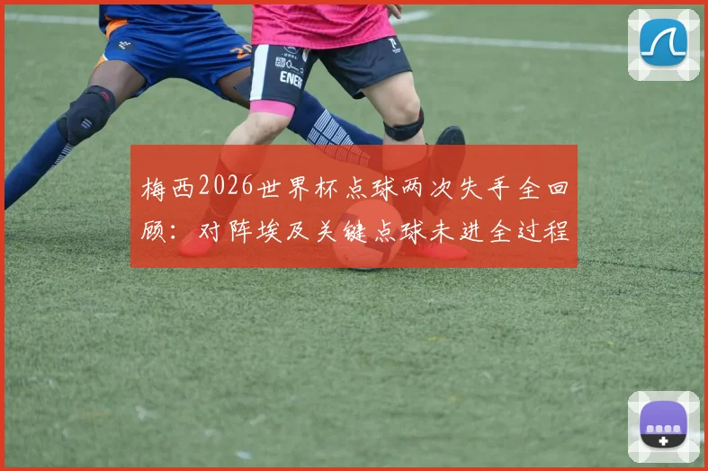 梅西2026世界杯点球两次失手全回顾:对阵埃及关键点球未进全过程解析,探讨其点球命中率问题
