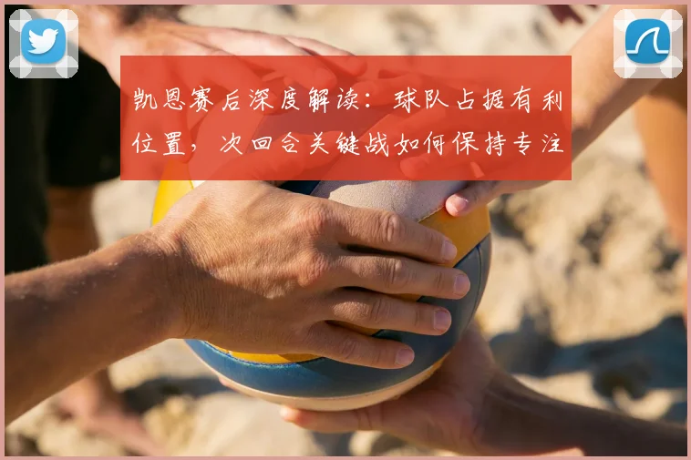 凯恩赛后深度解读：球队占据有利位置，次回合关键战如何保持专注锁定胜局
