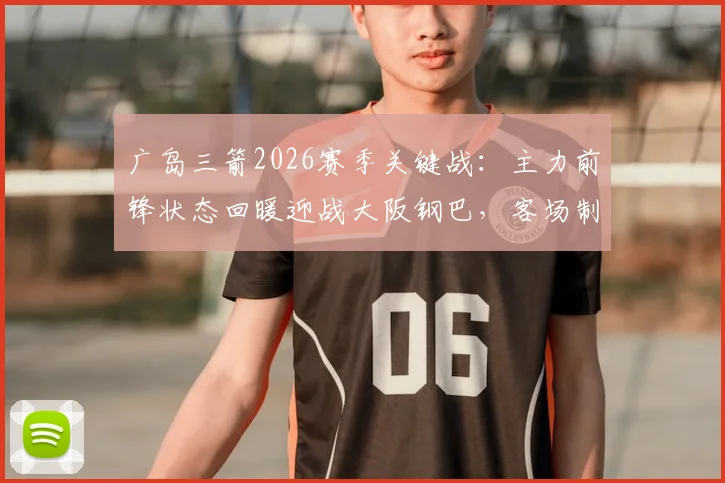 广岛三箭2026赛季关键战:主力前锋状态回暖迎战大阪钢巴,客场制胜要点全解析