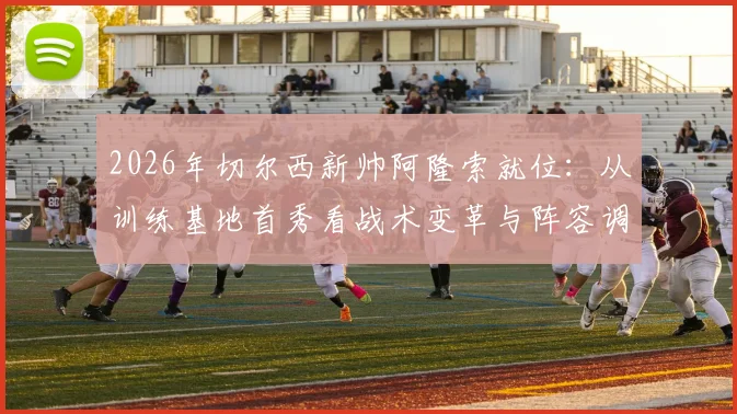 2026年切尔西新帅阿隆索就位：从训练基地首秀看战术变革与阵容调整前景