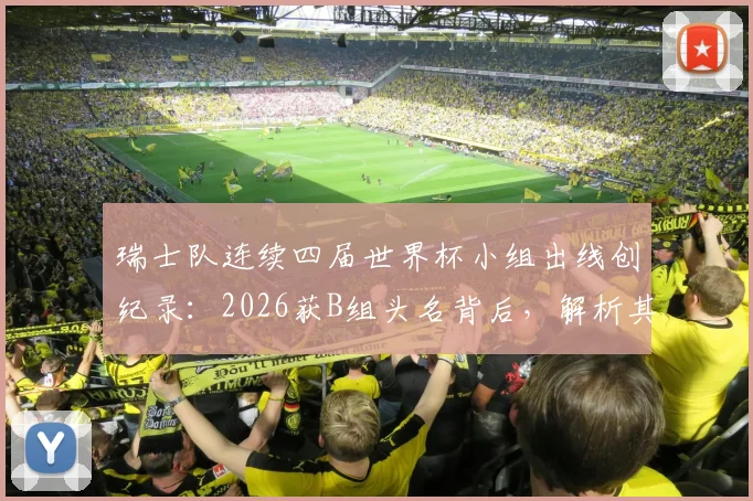 瑞士队连续四届世界杯小组出线创纪录：2026获B组头名背后，解析其稳定晋级的五大关键因素