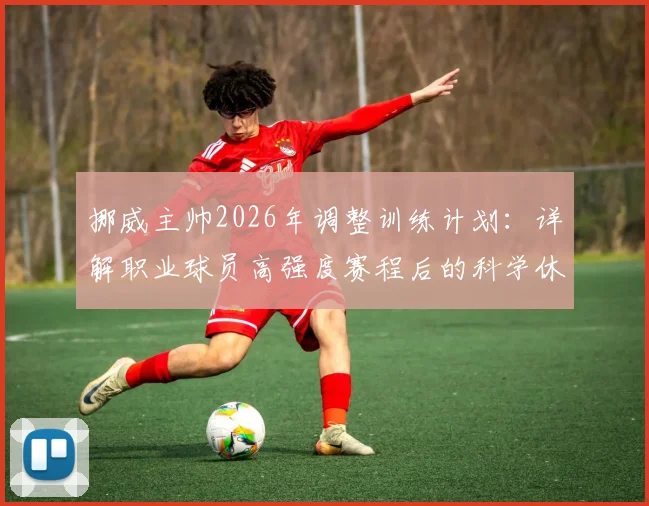 挪威主帅2026年调整训练计划：详解职业球员高强度赛程后的科学休息方案与恢复策略