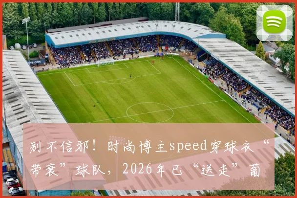别不信邪!时尚博主speed穿球衣“带衰”球队,2026年已“送走”葡萄牙、埃及,下一个是谁?