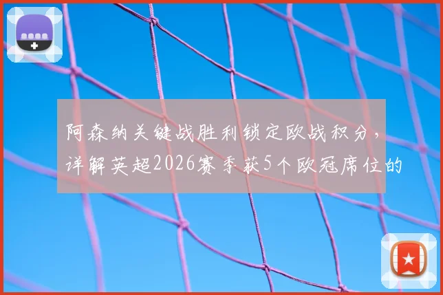 阿森纳关键战胜利锁定欧战积分，详解英超2026赛季获5个欧冠席位的前因后果与规则