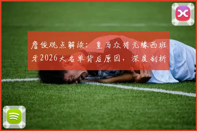詹俊观点解读:皇马众将无缘西班牙2026大名单背后原因,深度剖析球队欧冠晋级四强之路