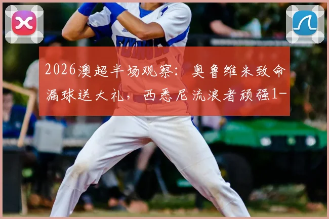 2026澳超半场观察:奥鲁维米致命漏球送大礼,西悉尼流浪者顽强1-1凤凰,附关键数据与视频解读