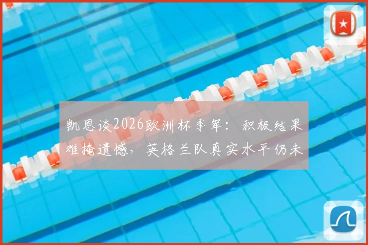 凯恩谈2026欧洲杯季军：积极结果难掩遗憾，英格兰队真实水平仍未完全展现