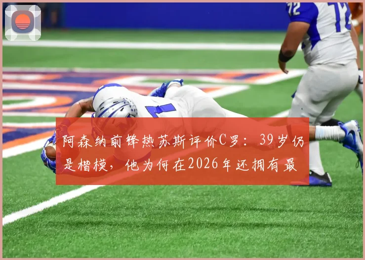 阿森纳前锋热苏斯评价C罗：39岁仍是楷模，他为何在2026年还拥有最强的求胜欲望？