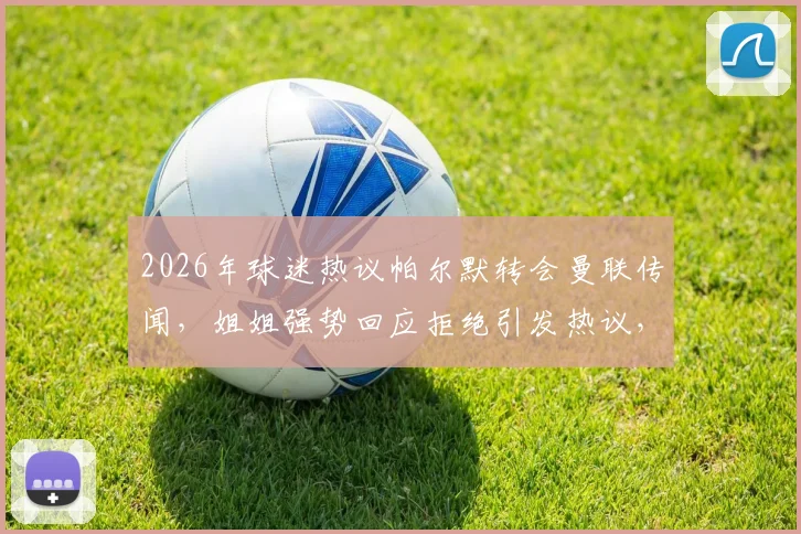 2026年球迷热议帕尔默转会曼联传闻，姐姐强势回应拒绝引发热议，真相到底如何？
