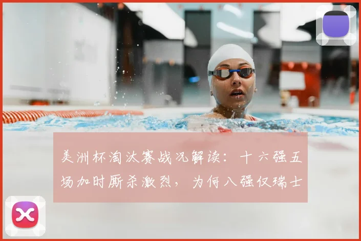 美洲杯淘汰赛战况解读：十六强五场加时厮杀激烈，为何八强仅瑞士哥伦比亚拖入加时？