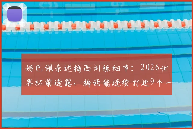 姆巴佩亲述梅西训练细节:2026世界杯前透露,梅西能连续打进9个一模一样的球,技术太不可思议