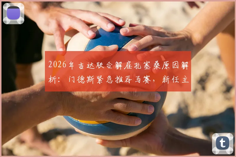 2026年吉达联合解雇孔塞桑原因解析：门德斯紧急推荐马赛，新任主帅人选谁更靠谱？