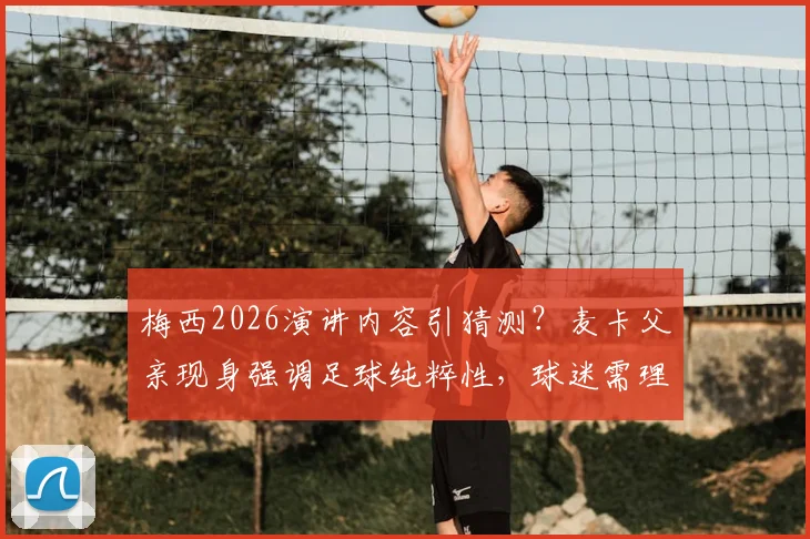 梅西2026演讲内容引猜测？麦卡父亲现身强调足球纯粹性，球迷需理性看待场外信息