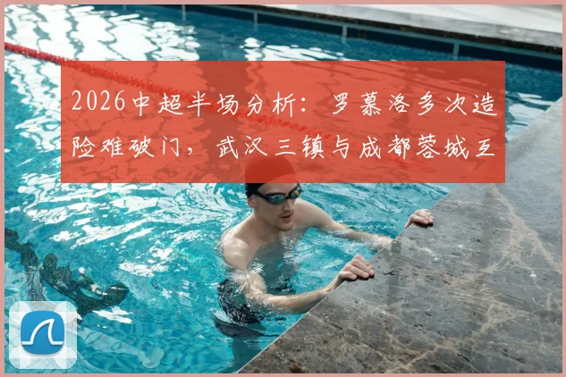 2026中超半场分析:罗慕洛多次造险难破门,武汉三镇与成都蓉城互交白卷,两队攻防问题浮现