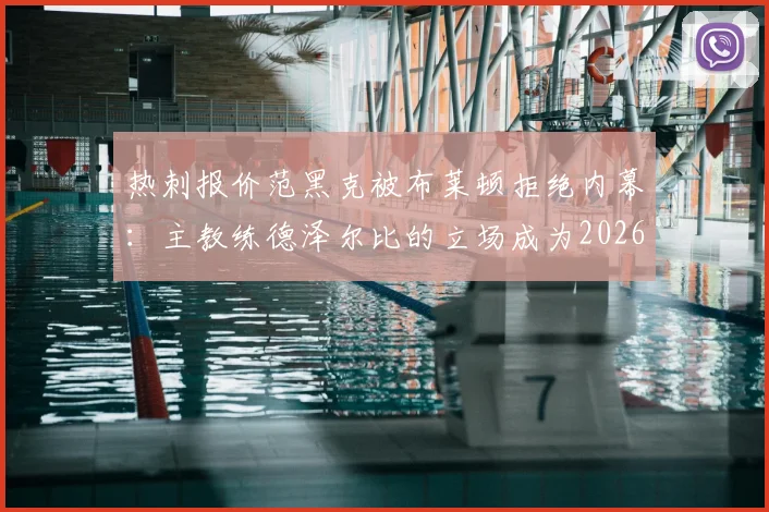 热刺报价范黑克被布莱顿拒绝内幕：主教练德泽尔比的立场成为2026转会关键