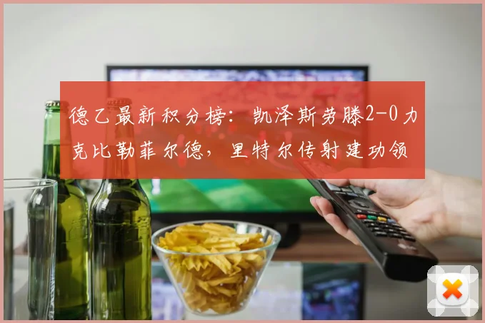 德乙最新积分榜：凯泽斯劳滕2-0力克比勒菲尔德，里特尔传射建功领跑射手榜，附全场视频集锦