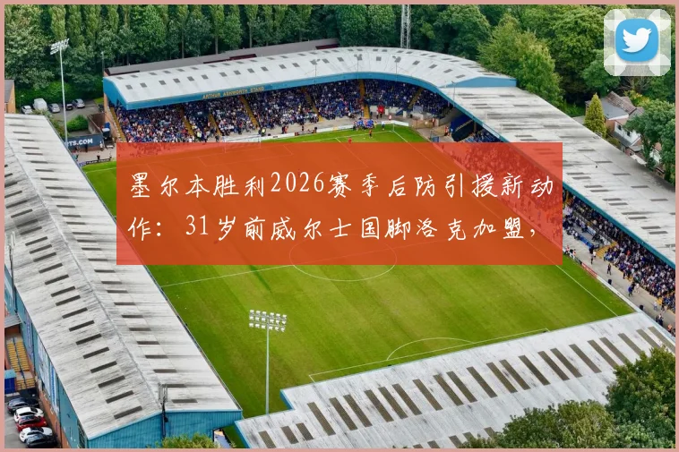 墨尔本胜利2026赛季后防引援新动作：31岁前威尔士国脚洛克加盟，球队阵容深度解析