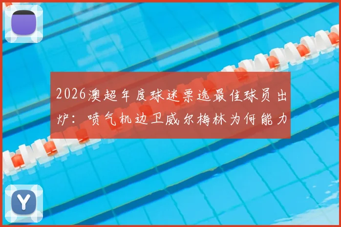2026澳超年度球迷票选最佳球员出炉：喷气机边卫威尔梅林为何能力压群雄？揭秘球迷选择背后三大原因