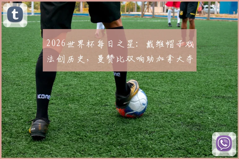 2026世界杯每日之星：戴维帽子戏法创历史，曼赞比双响助加拿大夺队史首胜全解析