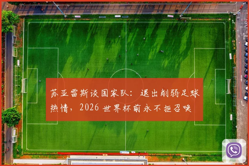苏亚雷斯谈国家队：退出削弱足球热情，2026 世界杯前永不拒召唤