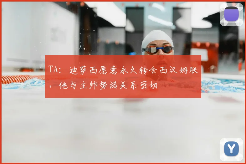 TA：迪萨西愿意永久转会西汉姆联，他与主帅努诺关系密切