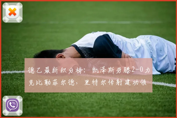 德乙最新积分榜：凯泽斯劳滕2-0力克比勒菲尔德，里特尔传射建功领跑射手榜，附全场视频集锦