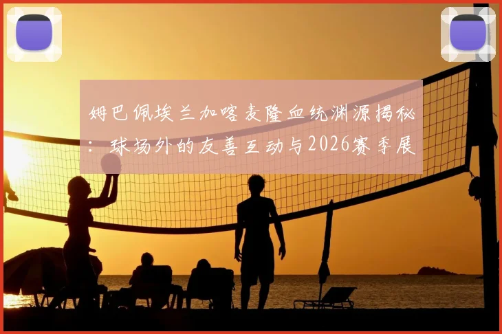 姆巴佩埃兰加喀麦隆血统渊源揭秘：球场外的友善互动与2026赛季展望