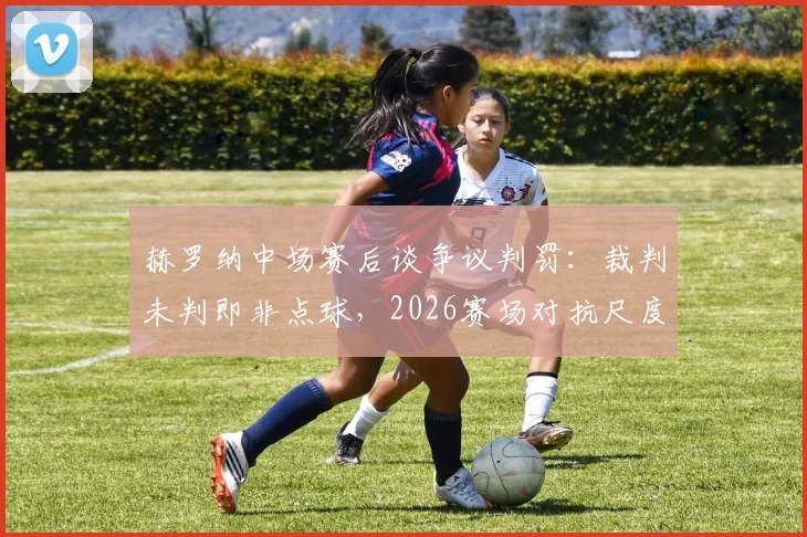 赫罗纳中场赛后谈争议判罚：裁判未判即非点球，2026赛场对抗尺度引热议