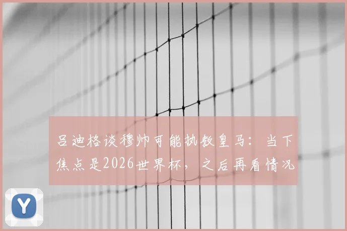 吕迪格谈穆帅可能执教皇马:当下焦点是2026世界杯,之后再看情况