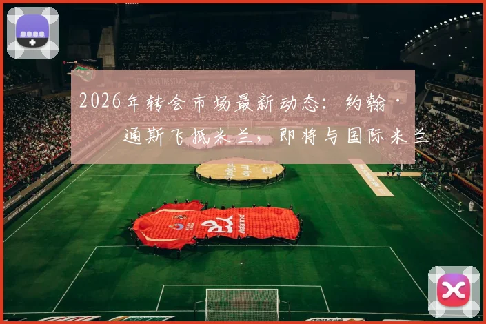 2026年转会市场最新动态:约翰·斯通斯飞抵米兰,即将与国际米兰完成签约流程